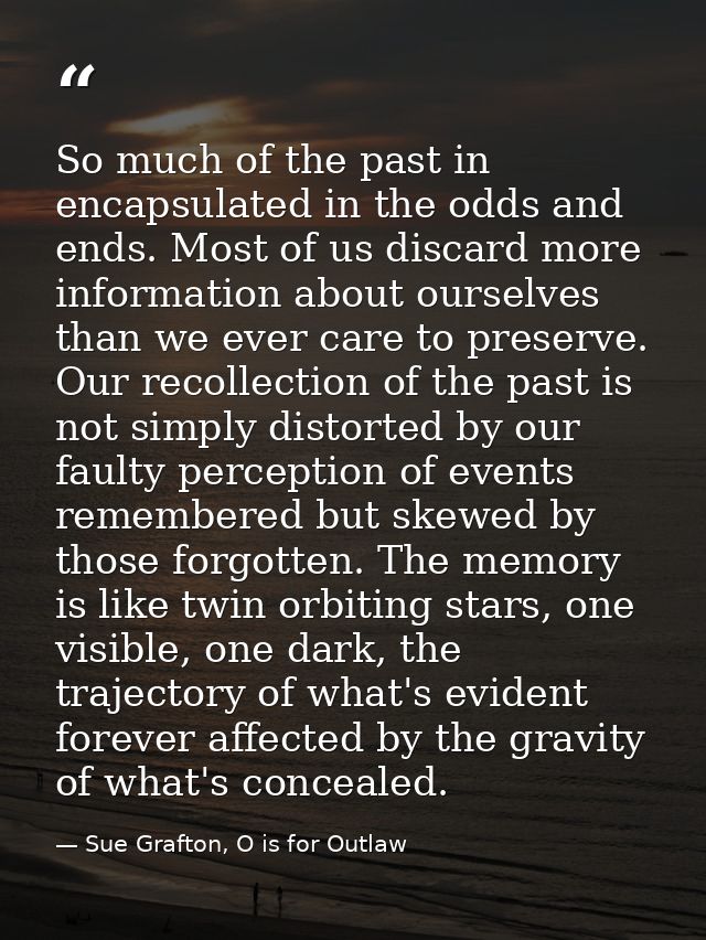 So much of the past in encapsulated in the odds and ends. Most of us discard more information about ourselves than we ev — Sue Grafton, O is for Outlaw