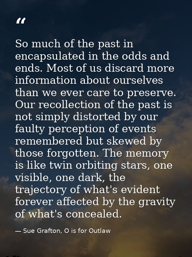 So much of the past in encapsulated in the odds and ends. Most of us discard more information about ourselves than we ev — Sue Grafton, O is for Outlaw