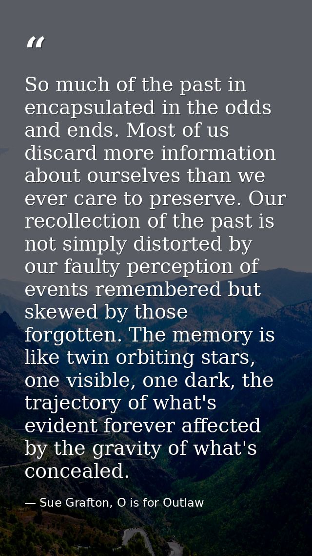 So much of the past in encapsulated in the odds and ends. Most of us discard more information about ourselves than we ev — Sue Grafton, O is for Outlaw