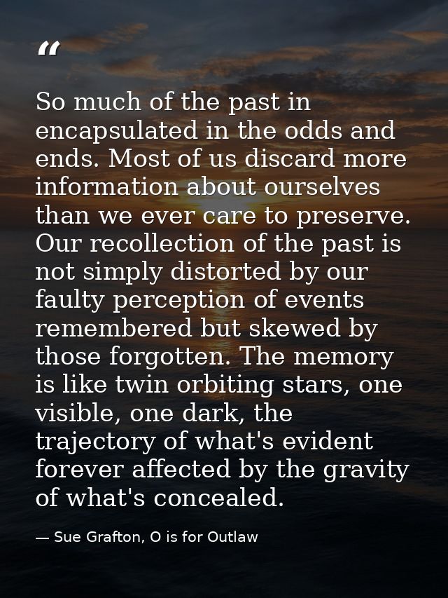 So much of the past in encapsulated in the odds and ends. Most of us discard more information about ourselves than we ev — Sue Grafton, O is for Outlaw