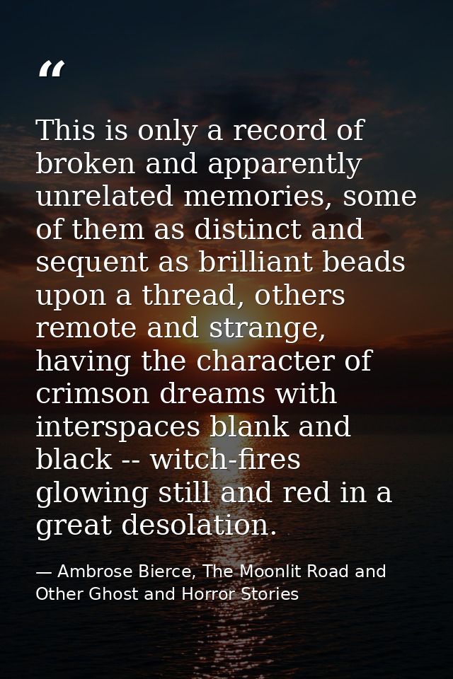 This is only a record of broken and apparently unrelated memories, some of them as distinct and sequent as brilliant bea — Ambrose Bierce, The Moonlit Road and Other Ghost and Horror Stories