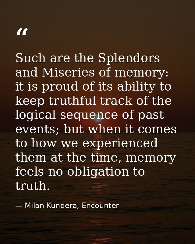 Such are the Splendors and Miseries of memory: it is proud of its ability to keep truthful track of the logical sequence — Milan Kundera, Encounter