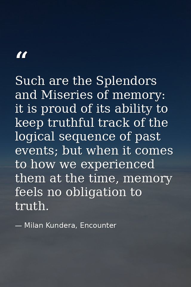 Such are the Splendors and Miseries of memory: it is proud of its ability to keep truthful track of the logical sequence — Milan Kundera, Encounter