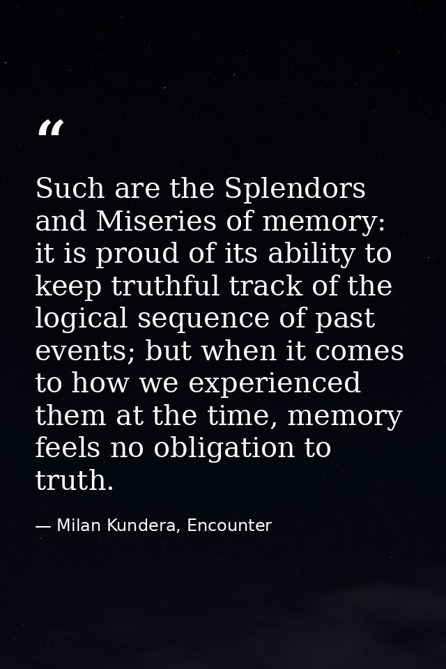Such are the Splendors and Miseries of memory: it is proud of its ability to keep truthful track of the logical sequence — Milan Kundera, Encounter