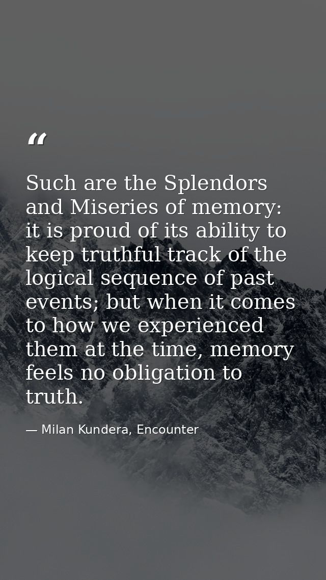 Such are the Splendors and Miseries of memory: it is proud of its ability to keep truthful track of the logical sequence — Milan Kundera, Encounter