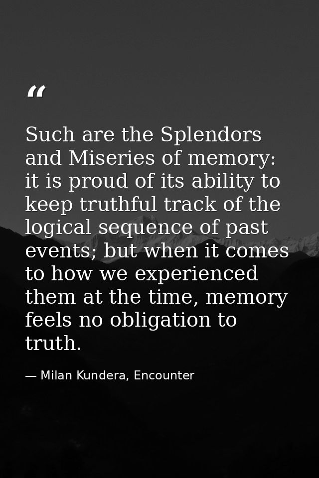 Such are the Splendors and Miseries of memory: it is proud of its ability to keep truthful track of the logical sequence — Milan Kundera, Encounter