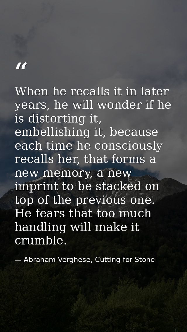 When he recalls it in later years, he will wonder if he is distorting it, embellishing it, because each time he consciou — Abraham Verghese, Cutting for Stone