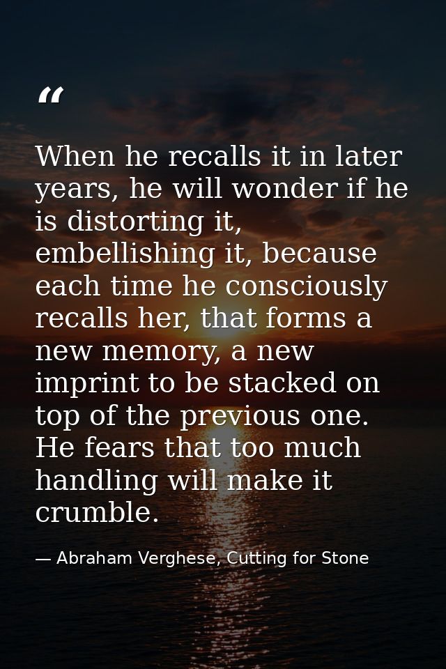 When he recalls it in later years, he will wonder if he is distorting it, embellishing it, because each time he consciou — Abraham Verghese, Cutting for Stone