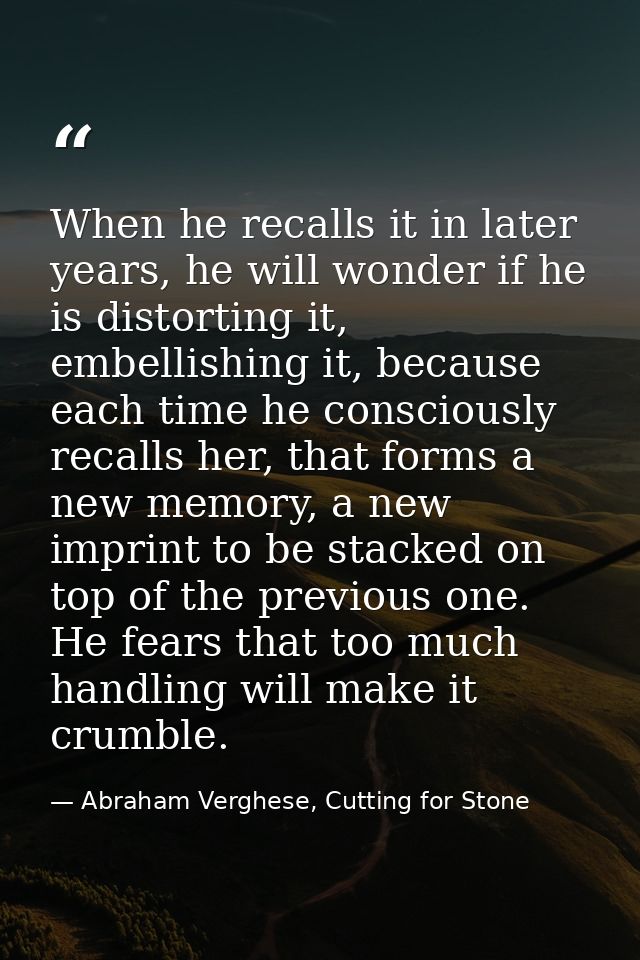 When he recalls it in later years, he will wonder if he is distorting it, embellishing it, because each time he consciou — Abraham Verghese, Cutting for Stone