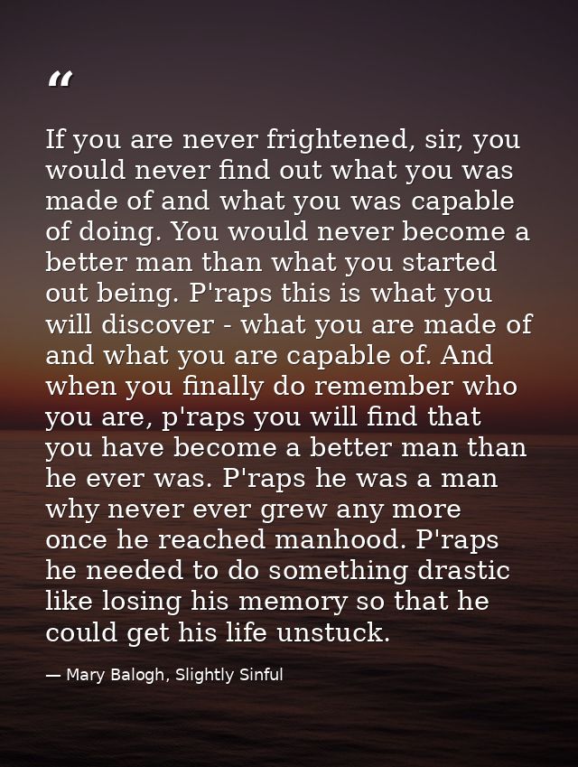 If you are never frightened, sir, you would never find out what you was made of and what you was capable of doing. You w — Mary Balogh, Slightly Sinful