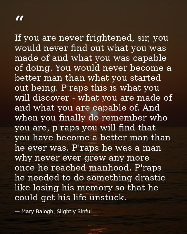 If you are never frightened, sir, you would never find out what you was made of and what you was capable of doing. You w — Mary Balogh, Slightly Sinful
