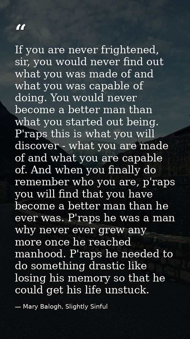 If you are never frightened, sir, you would never find out what you was made of and what you was capable of doing. You w — Mary Balogh, Slightly Sinful