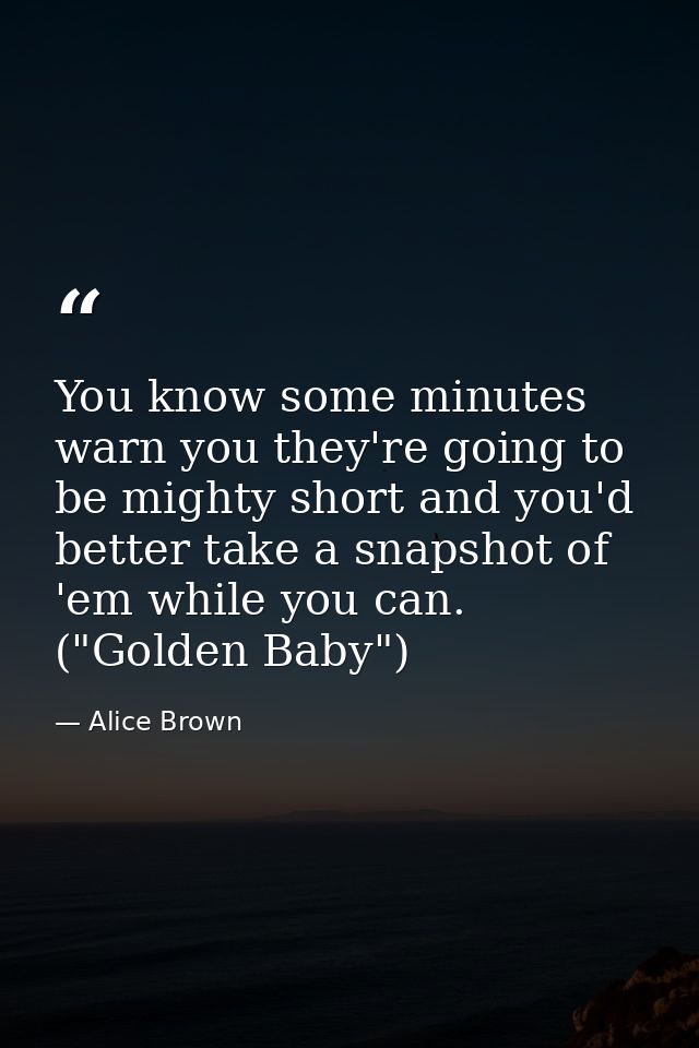 You know some minutes warn you they're going to be mighty short and you'd better take a snapshot of 'em while you can. ( — Alice Brown