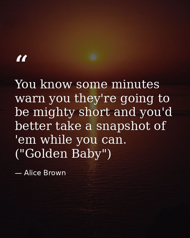 You know some minutes warn you they're going to be mighty short and you'd better take a snapshot of 'em while you can. ( — Alice Brown