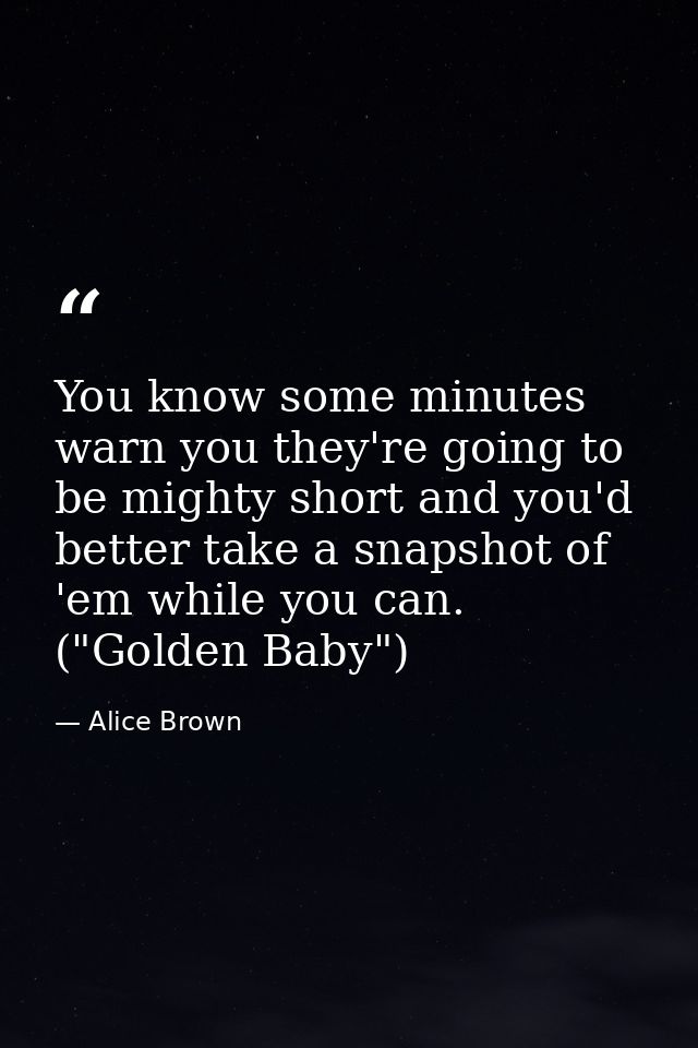 You know some minutes warn you they're going to be mighty short and you'd better take a snapshot of 'em while you can. ( — Alice Brown