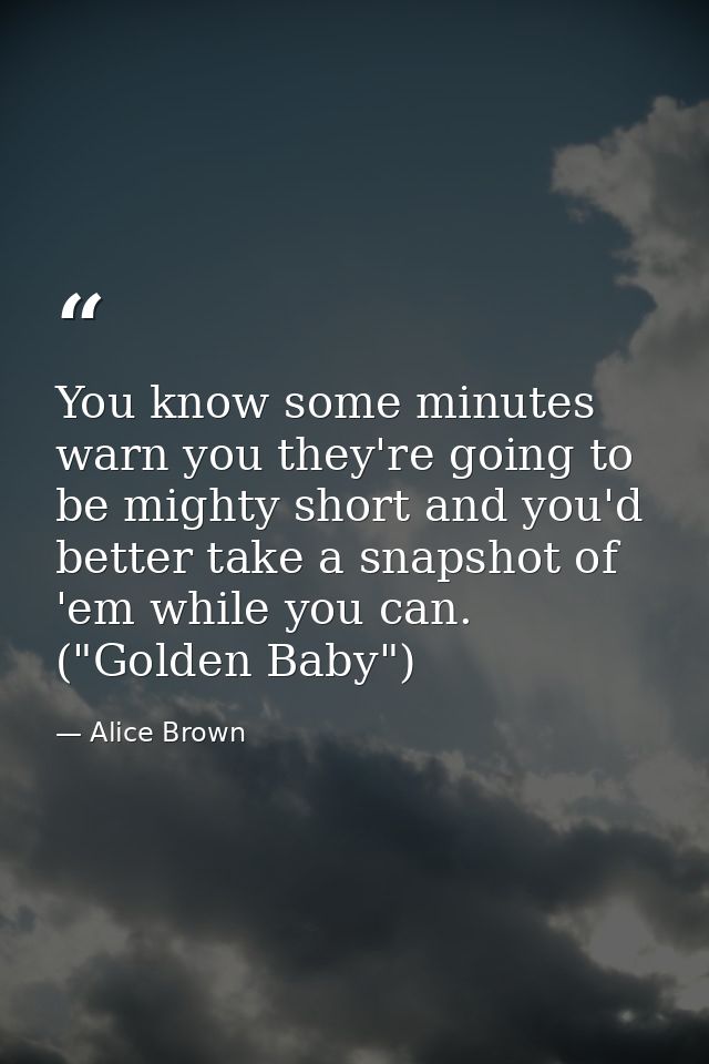You know some minutes warn you they're going to be mighty short and you'd better take a snapshot of 'em while you can. ( — Alice Brown