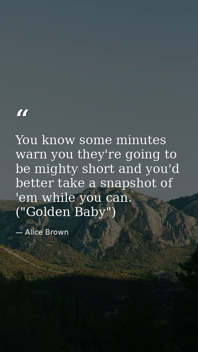 You know some minutes warn you they're going to be mighty short and you'd better take a snapshot of 'em while you can. ( — Alice Brown