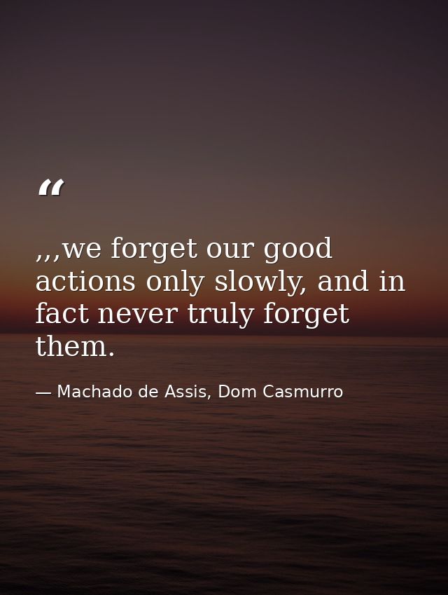 ,,,we forget our good actions only slowly, and in fact never truly forget them. — Machado de Assis, Dom Casmurro