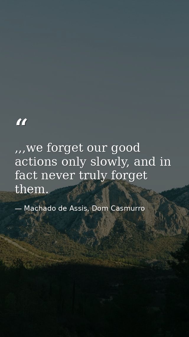 ,,,we forget our good actions only slowly, and in fact never truly forget them. — Machado de Assis, Dom Casmurro