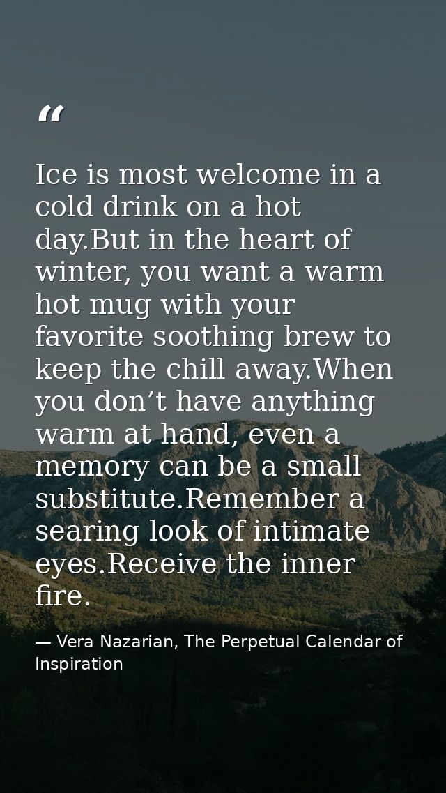 Ice is most welcome in a cold drink on a hot day.But in the heart of winter, you want a warm hot mug with your favorite  — Vera Nazarian, The Perpetual Calendar of Inspiration