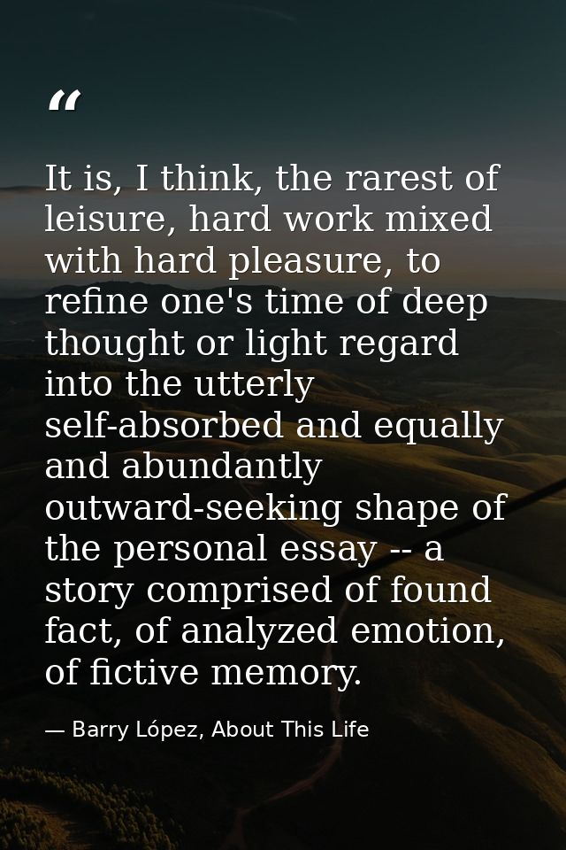 It is, I think, the rarest of leisure, hard work mixed with hard pleasure, to refine one's time of deep thought or light — Barry López, About This Life