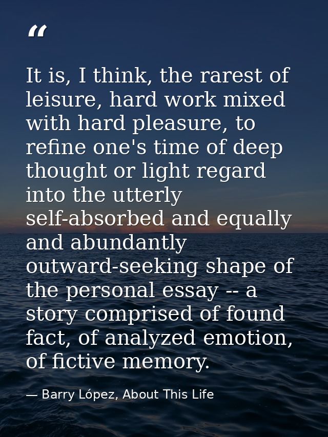 It is, I think, the rarest of leisure, hard work mixed with hard pleasure, to refine one's time of deep thought or light — Barry López, About This Life
