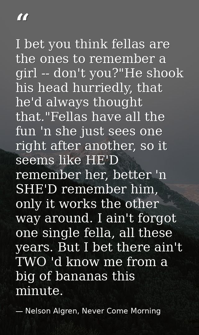 I bet you think fellas are the ones to remember a girl -- don't you?"He shook his head hurriedly, that he'd always thoug — Nelson Algren, Never Come Morning