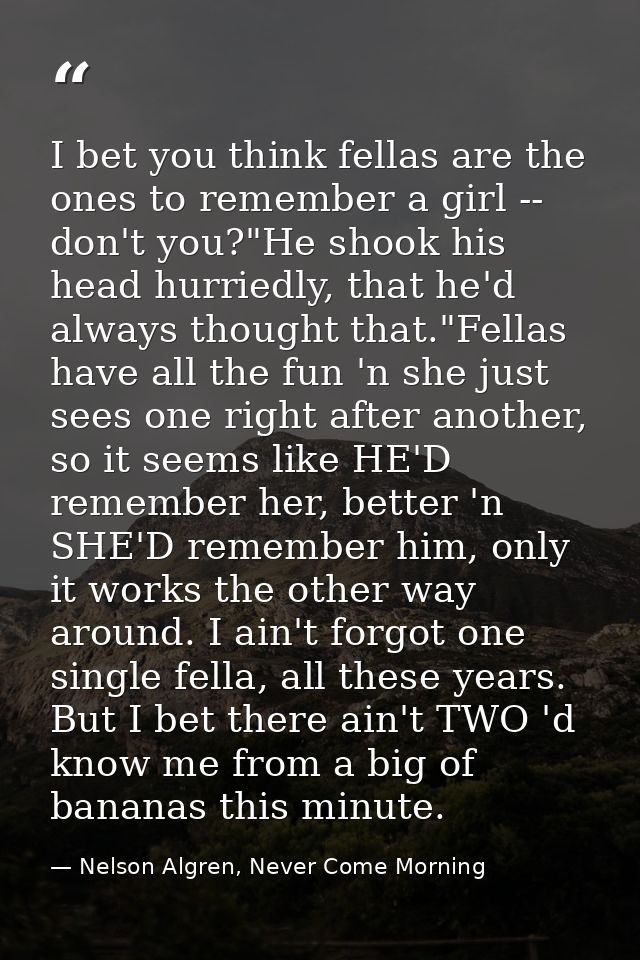 I bet you think fellas are the ones to remember a girl -- don't you?"He shook his head hurriedly, that he'd always thoug — Nelson Algren, Never Come Morning