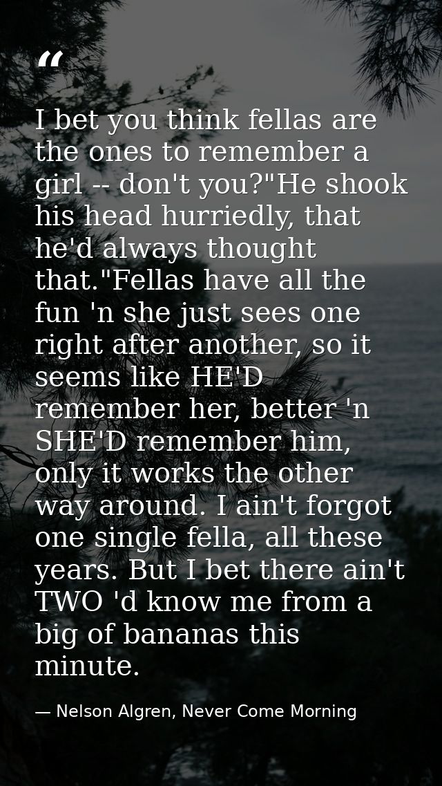 I bet you think fellas are the ones to remember a girl -- don't you?"He shook his head hurriedly, that he'd always thoug — Nelson Algren, Never Come Morning