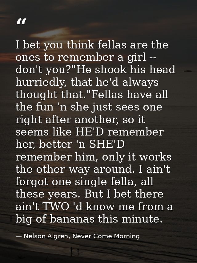 I bet you think fellas are the ones to remember a girl -- don't you?"He shook his head hurriedly, that he'd always thoug — Nelson Algren, Never Come Morning