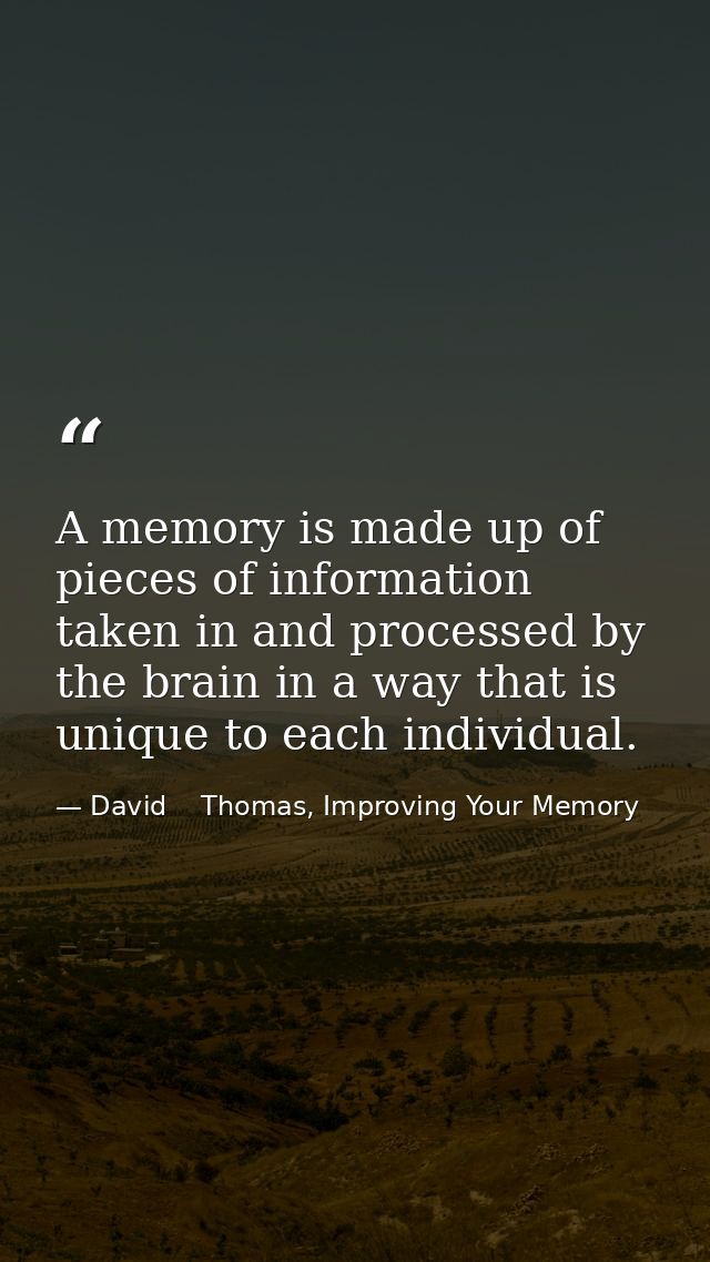 A memory is made up of pieces of information taken in and processed by the brain in a way that is unique to each individ — David    Thomas, Improving Your Memory