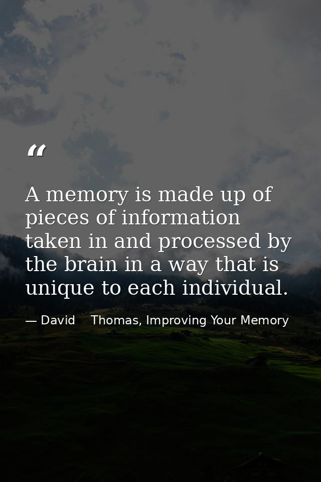A memory is made up of pieces of information taken in and processed by the brain in a way that is unique to each individ — David    Thomas, Improving Your Memory