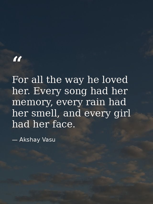 For all the way he loved her. Every song had her memory, every rain had her smell, and every girl had her face. — Akshay Vasu