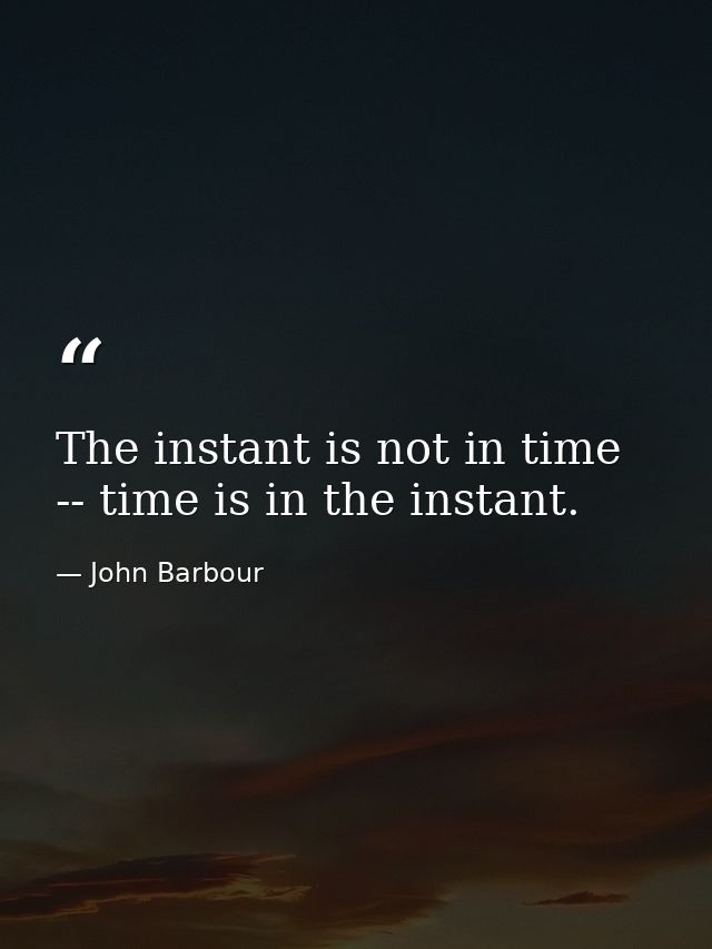 The instant is not in time -- time is in the instant. — John Barbour