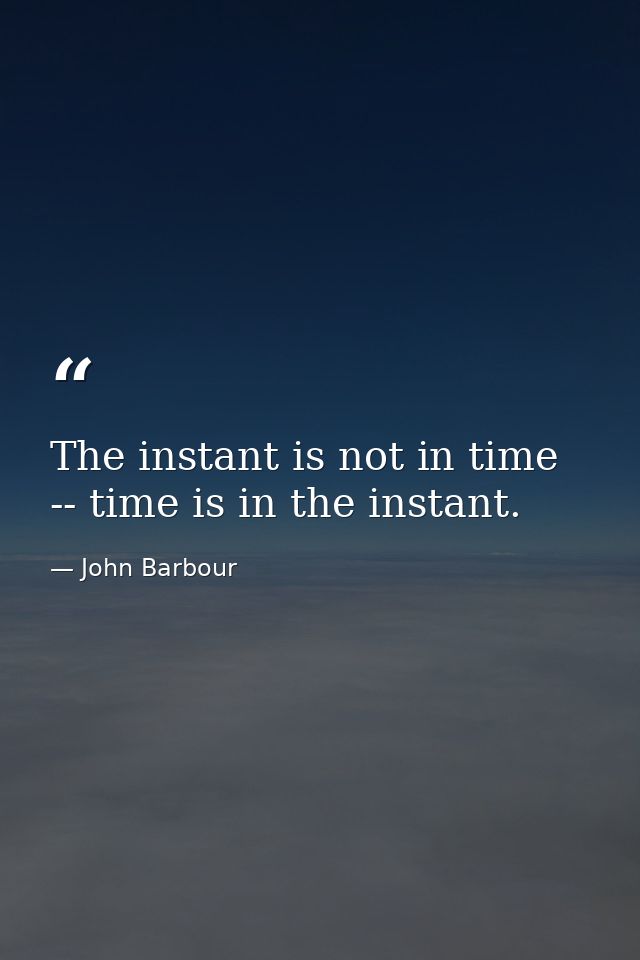 The instant is not in time -- time is in the instant. — John Barbour