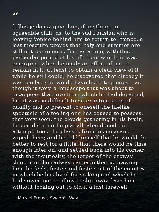[T]his jealousy gave him, if anything, an agreeable chill, as, to the sad Parisian who is leaving Venice behind him to r — Marcel Proust, Swann's Way