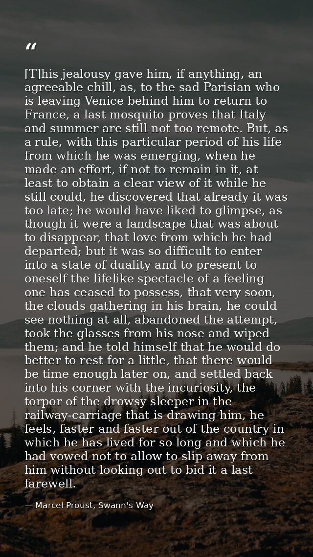 [T]his jealousy gave him, if anything, an agreeable chill, as, to the sad Parisian who is leaving Venice behind him to r — Marcel Proust, Swann's Way