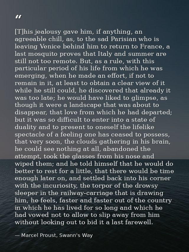[T]his jealousy gave him, if anything, an agreeable chill, as, to the sad Parisian who is leaving Venice behind him to r — Marcel Proust, Swann's Way