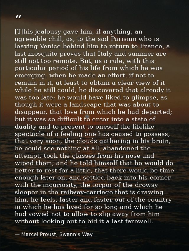 [T]his jealousy gave him, if anything, an agreeable chill, as, to the sad Parisian who is leaving Venice behind him to r — Marcel Proust, Swann's Way