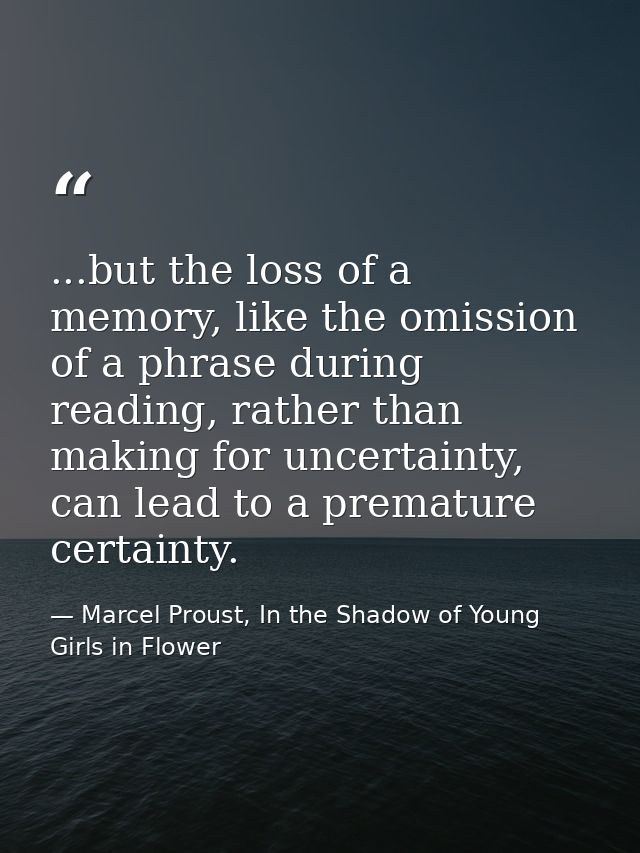 ...but the loss of a memory, like the omission of a phrase during reading, rather than making for uncertainty, can lead  — Marcel Proust, In the Shadow of Young Girls in Flower