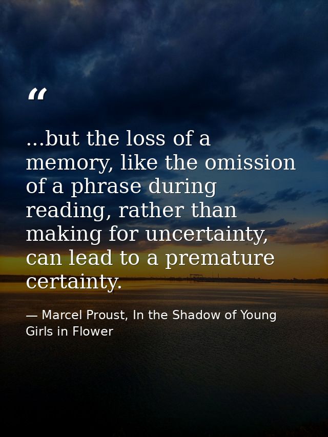 ...but the loss of a memory, like the omission of a phrase during reading, rather than making for uncertainty, can lead  — Marcel Proust, In the Shadow of Young Girls in Flower