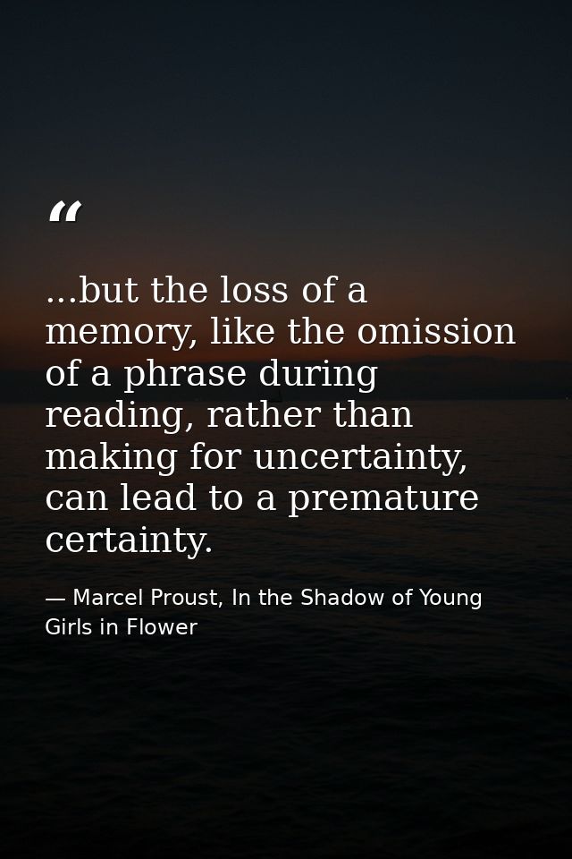 ...but the loss of a memory, like the omission of a phrase during reading, rather than making for uncertainty, can lead  — Marcel Proust, In the Shadow of Young Girls in Flower