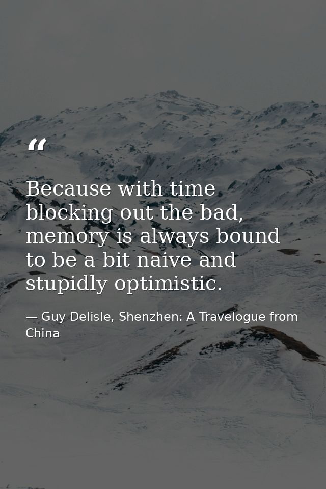 Because with time blocking out the bad, memory is always bound to be a bit naive and stupidly optimistic. — Guy Delisle, Shenzhen: A Travelogue from China