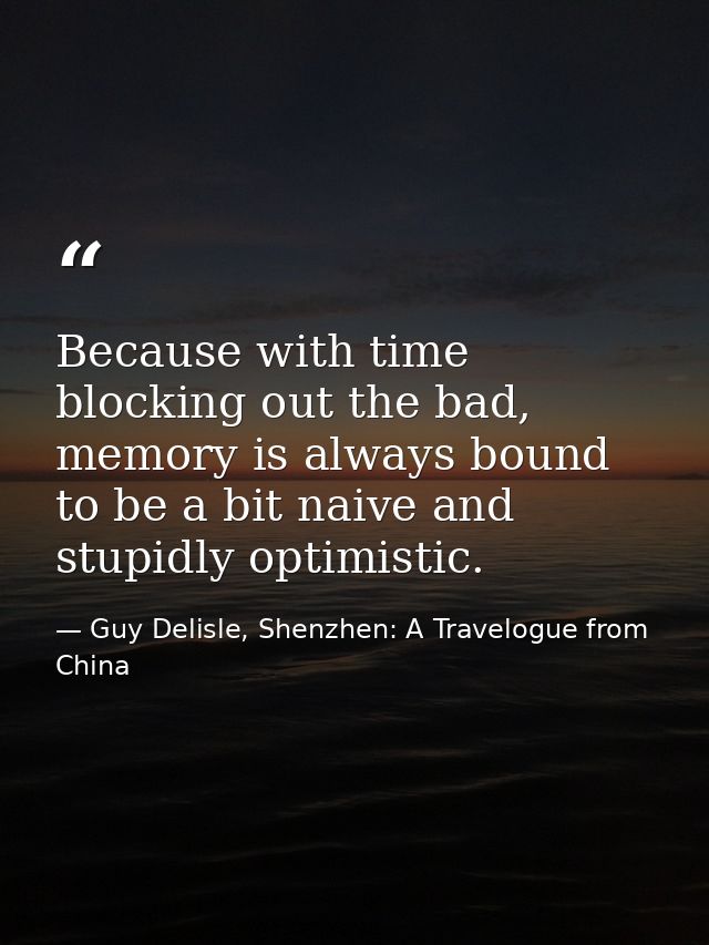 Because with time blocking out the bad, memory is always bound to be a bit naive and stupidly optimistic. — Guy Delisle, Shenzhen: A Travelogue from China
