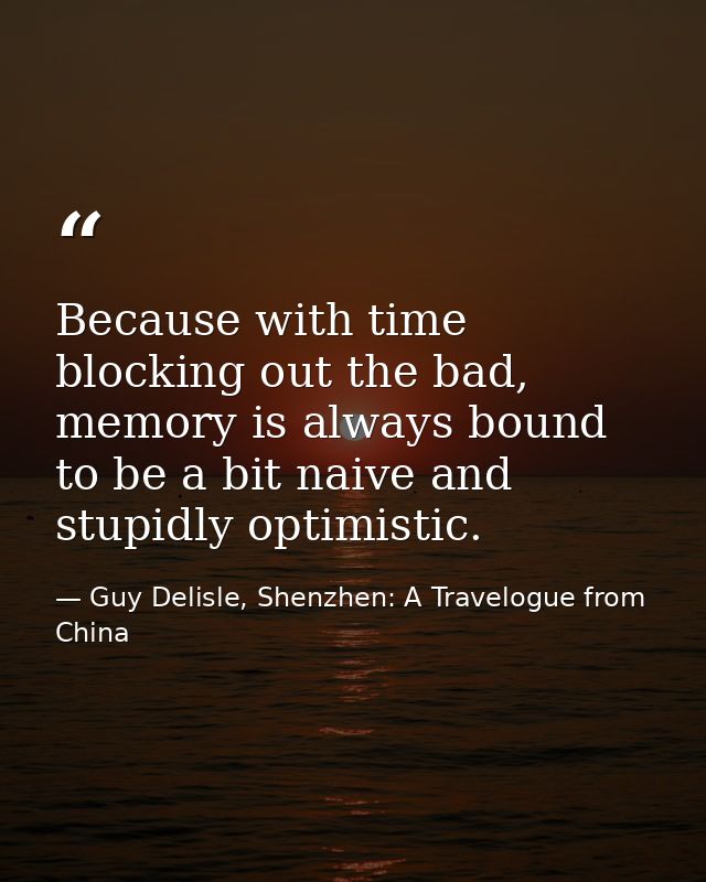 Because with time blocking out the bad, memory is always bound to be a bit naive and stupidly optimistic. — Guy Delisle, Shenzhen: A Travelogue from China