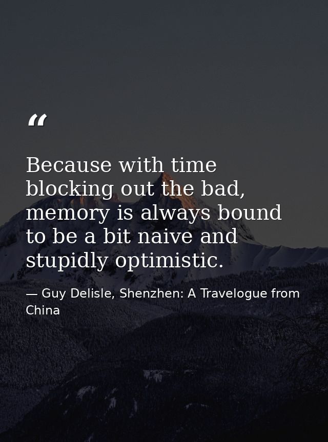 Because with time blocking out the bad, memory is always bound to be a bit naive and stupidly optimistic. — Guy Delisle, Shenzhen: A Travelogue from China
