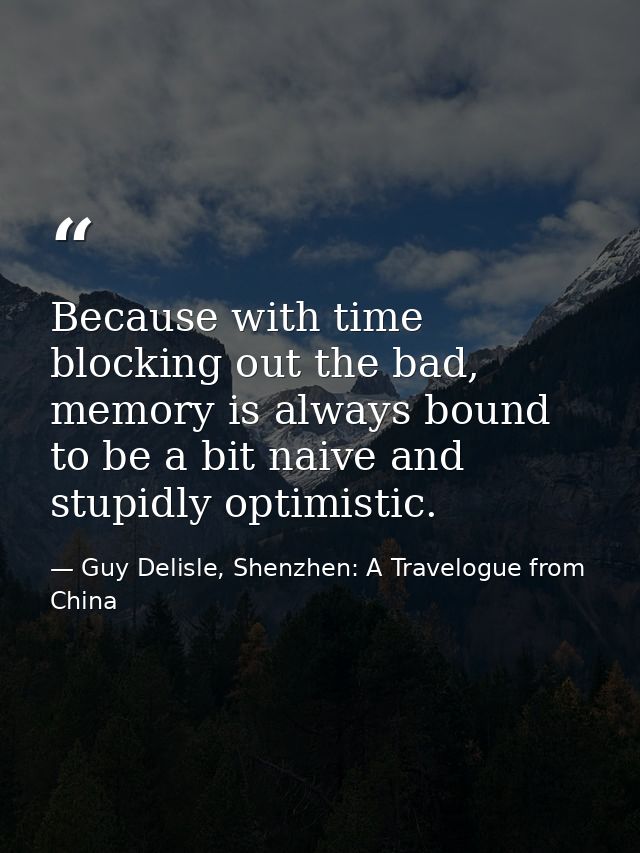 Because with time blocking out the bad, memory is always bound to be a bit naive and stupidly optimistic. — Guy Delisle, Shenzhen: A Travelogue from China