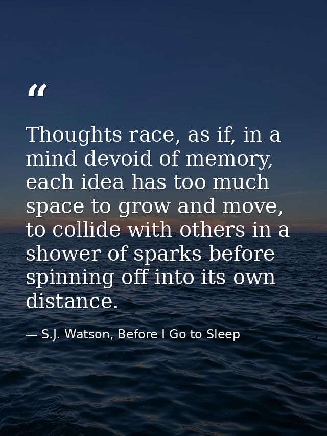Thoughts race, as if, in a mind devoid of memory, each idea has too much space to grow and move, to collide with others  — S.J. Watson, Before I Go to Sleep
