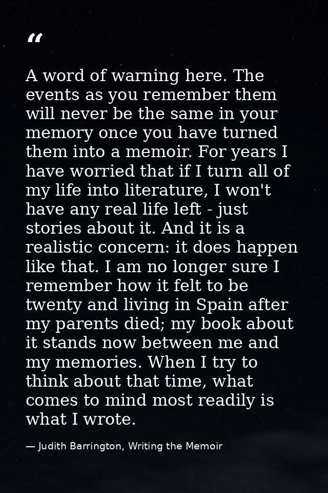 A word of warning here. The events as you remember them will never be the same in your memory once you have turned them  — Judith Barrington, Writing the Memoir