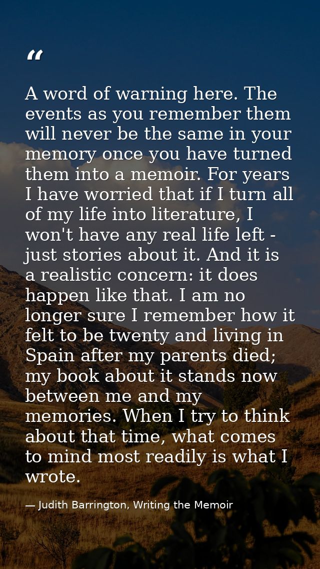 A word of warning here. The events as you remember them will never be the same in your memory once you have turned them  — Judith Barrington, Writing the Memoir